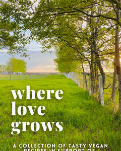 Where Love Grows: A Collection of Tasty Vegan Recipes in Support of The Alice Sanctuary